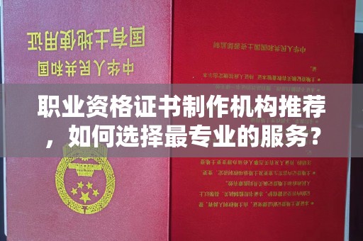 集宁职业资格证书制作机构推荐，如何选择最专业的服务？