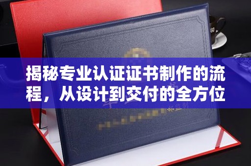 集宁揭秘专业认证证书制作的流程，从设计到交付的全方位指南