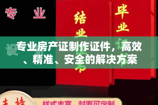集宁专业房产证制作证件，高效、精准、安全的解决方案