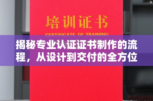 集宁揭秘专业认证证书制作的流程，从设计到交付的全方位指南