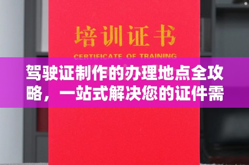 集宁驾驶证制作的办理地点全攻略，一站式解决您的证件需求