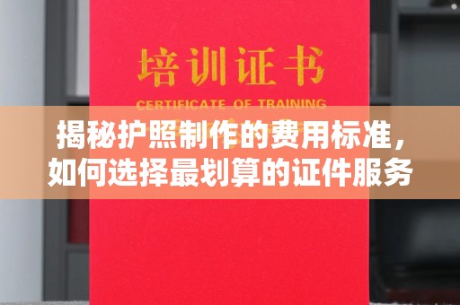 集宁揭秘护照制作的费用标准，如何选择最划算的证件服务？